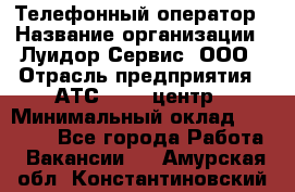 Телефонный оператор › Название организации ­ Луидор-Сервис, ООО › Отрасль предприятия ­ АТС, call-центр › Минимальный оклад ­ 20 000 - Все города Работа » Вакансии   . Амурская обл.,Константиновский р-н